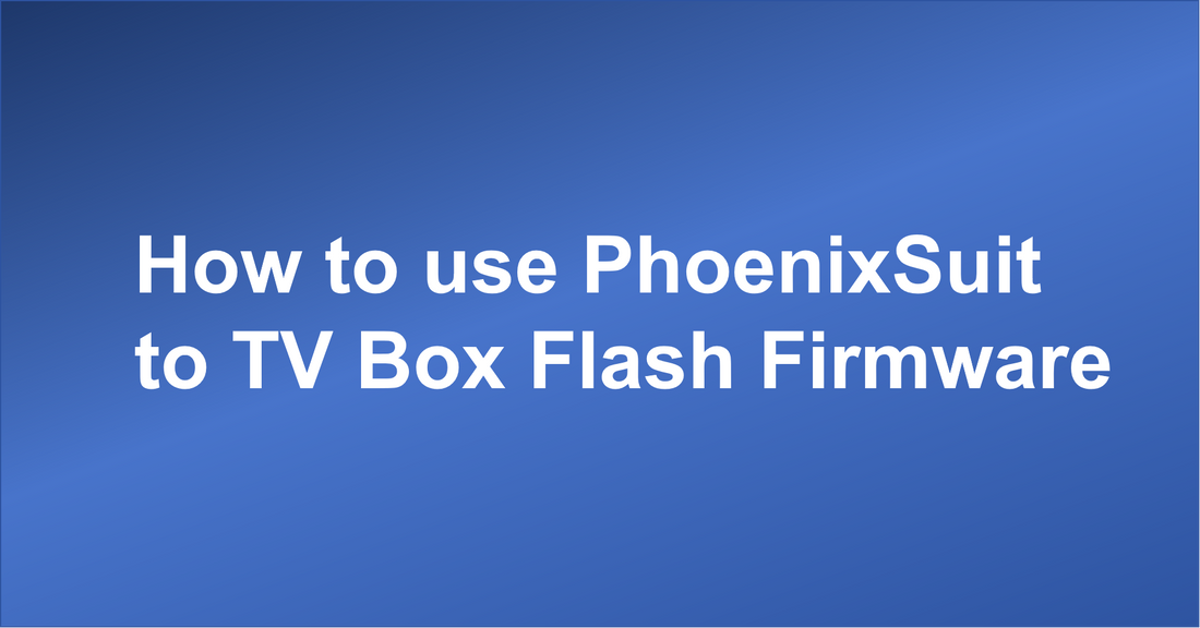 How to use PhoenixSuit to TV Box Flash Firmware